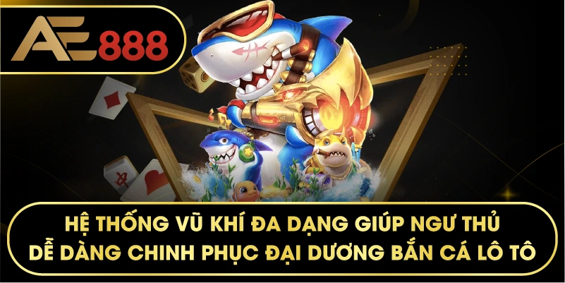 Hệ thống vũ khí đa dạng giúp ngư thủ dễ dàng chinh phục đại dương Bắn Cá Lô Tô.