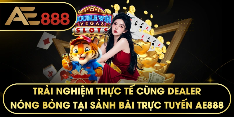 Trải nghiệm thực tế cùng Dealer nóng bỏng tại sảnh bài trực tuyến AE888.